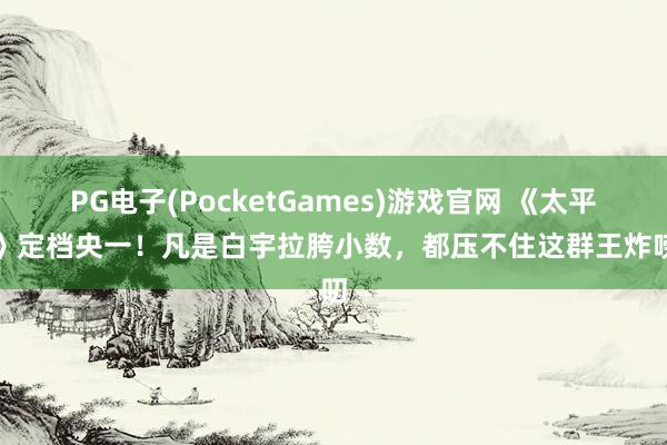 PG电子(PocketGames)游戏官网 《太平年》定档央一！凡是白宇拉胯小数，都压不住这群王炸唠叨