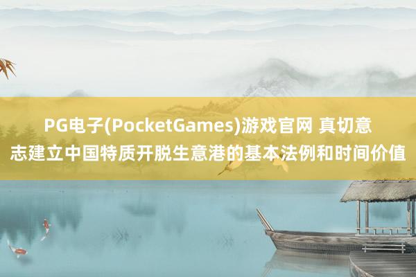 PG电子(PocketGames)游戏官网 真切意志建立中国特质开脱生意港的基本法例和时间价值