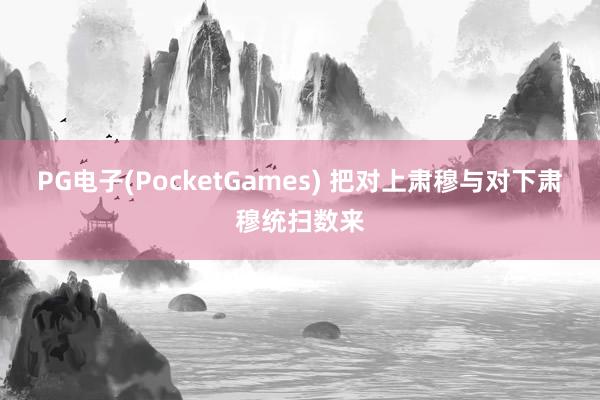 PG电子(PocketGames) 把对上肃穆与对下肃穆统扫数来