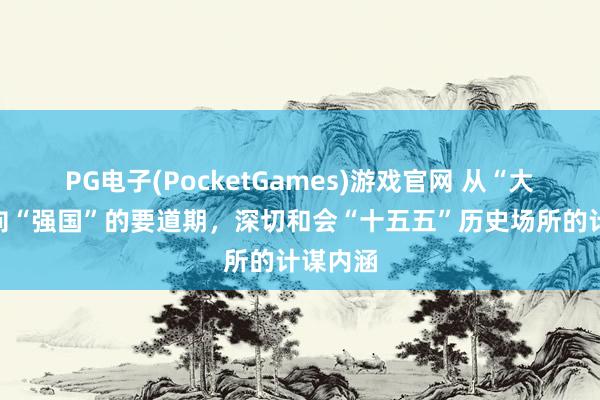 PG电子(PocketGames)游戏官网 从“大国”迈向“强国”的要道期，深切和会“十五五”历史场所的计谋内涵