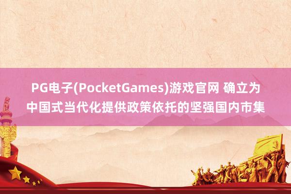 PG电子(PocketGames)游戏官网 确立为中国式当代化提供政策依托的坚强国内市集