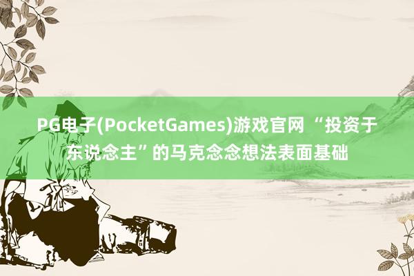 PG电子(PocketGames)游戏官网 “投资于东说念主”的马克念念想法表面基础