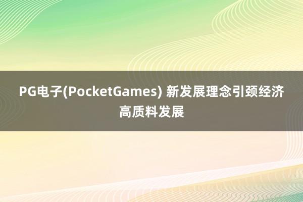 PG电子(PocketGames) 新发展理念引颈经济高质料发展