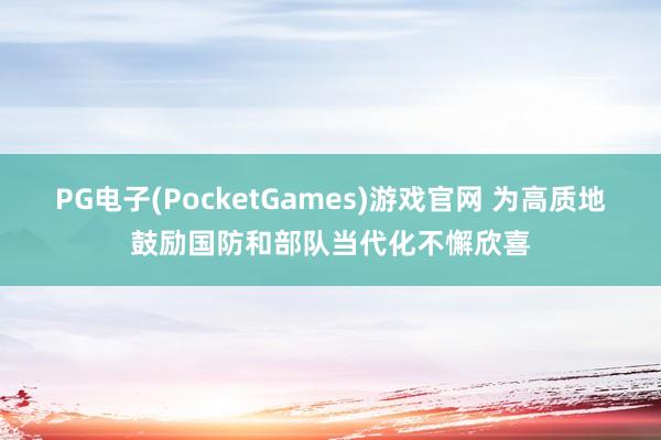 PG电子(PocketGames)游戏官网 为高质地鼓励国防和部队当代化不懈欣喜