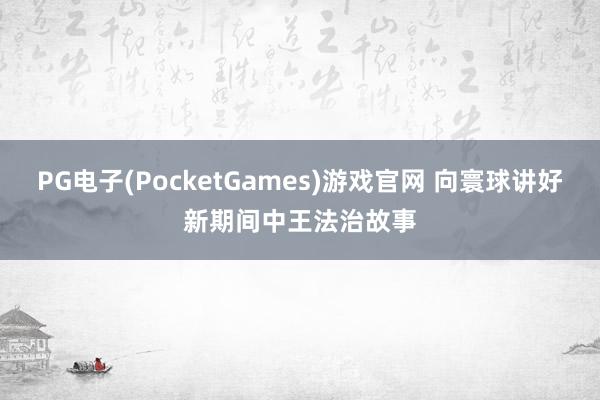 PG电子(PocketGames)游戏官网 向寰球讲好新期间中王法治故事