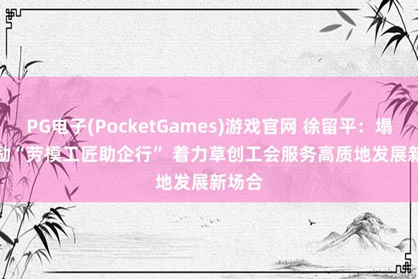 PG电子(PocketGames)游戏官网 徐留平：塌实鼓励“劳模工匠助企行” 着力草创工会服务高质地发展新场合