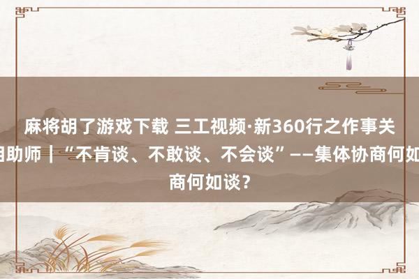 麻将胡了游戏下载 三工视频·新360行之作事关连相助师｜“不肯谈、不敢谈、不会谈”——集体协商何如谈？