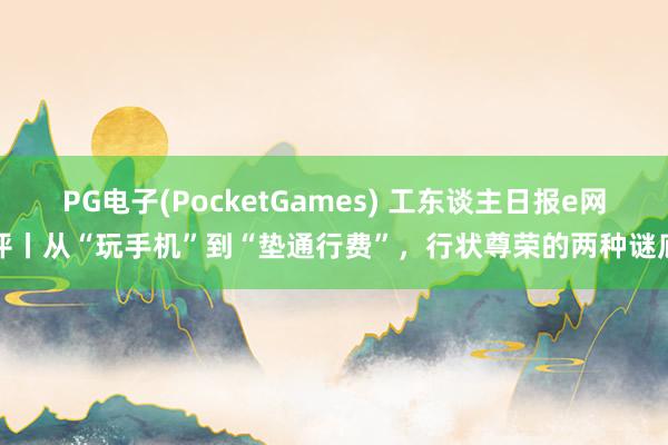 PG电子(PocketGames) 工东谈主日报e网评丨从“玩手机”到“垫通行费”，行状尊荣的两种谜底