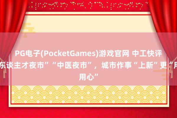 PG电子(PocketGames)游戏官网 中工快评丨“东谈主才夜市”“中医夜市”，城市作事“上新”更“用心”