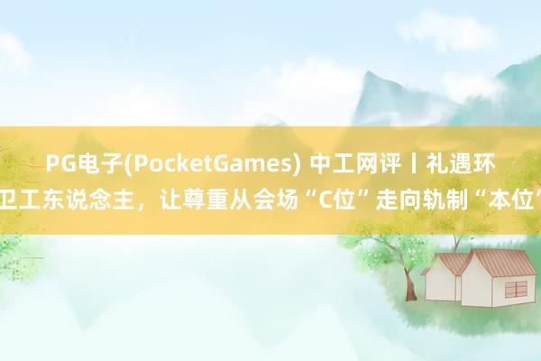 PG电子(PocketGames) 中工网评丨礼遇环卫工东说念主，让尊重从会场“C位”走向轨制“本位”
