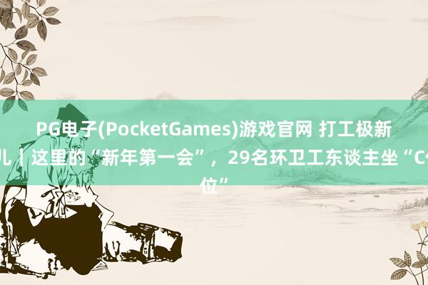 PG电子(PocketGames)游戏官网 打工极新事儿｜这里的“新年第一会”，29名环卫工东谈主坐“C位”