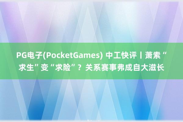 PG电子(PocketGames) 中工快评丨萧索“求生”变“求险”？关系赛事弗成自大滋长