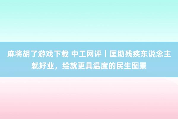 麻将胡了游戏下载 中工网评丨匡助残疾东说念主就好业，绘就更具温度的民生图景