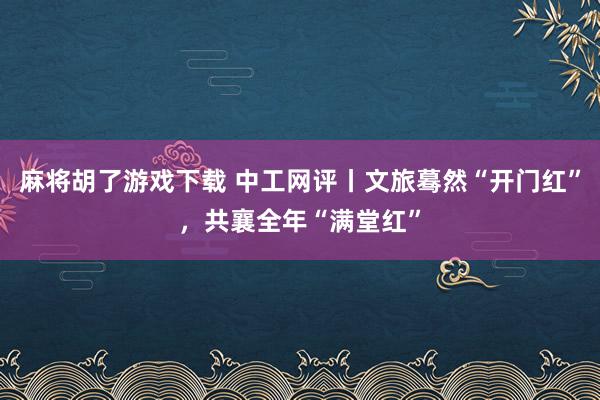 麻将胡了游戏下载 中工网评丨文旅蓦然“开门红”，共襄全年“满堂红”