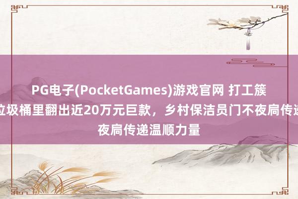 PG电子(PocketGames)游戏官网 打工簇新事儿丨垃圾桶里翻出近20万元巨款，乡村保洁员门不夜扃传递温顺力量