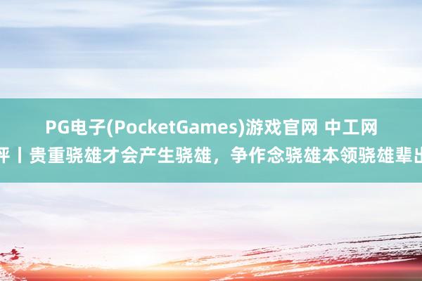 PG电子(PocketGames)游戏官网 中工网评丨贵重骁雄才会产生骁雄，争作念骁雄本领骁雄辈出