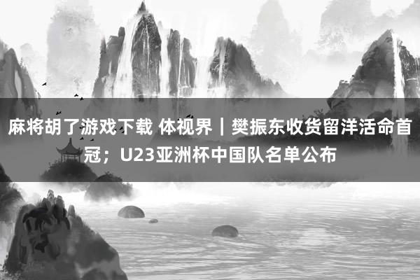 麻将胡了游戏下载 体视界｜樊振东收货留洋活命首冠；U23亚洲杯中国队名单公布