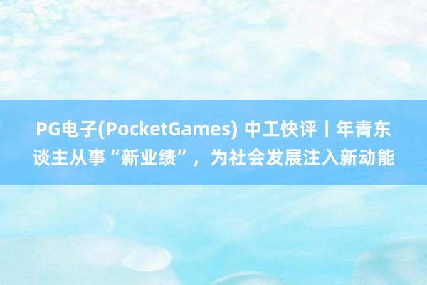 PG电子(PocketGames) 中工快评丨年青东谈主从事“新业绩”，为社会发展注入新动能