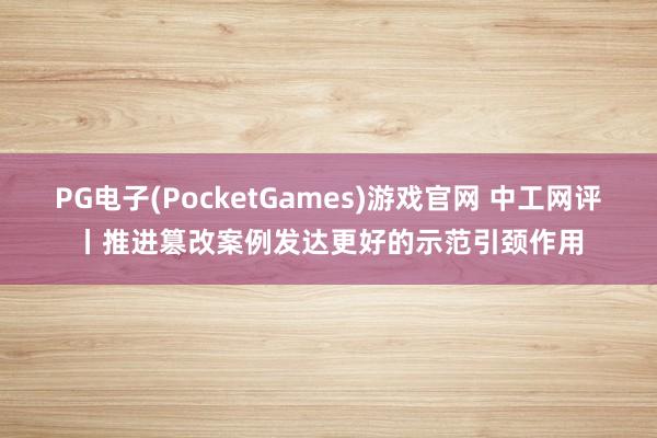 PG电子(PocketGames)游戏官网 中工网评丨推进篡改案例发达更好的示范引颈作用