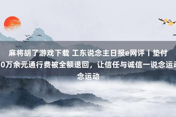 麻将胡了游戏下载 工东说念主日报e网评丨垫付10万余元通行费被全额退回，让信任与诚信一说念运动