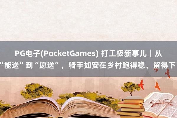 PG电子(PocketGames) 打工极新事儿｜从“能送”到“愿送”，骑手如安在乡村跑得稳、留得下？