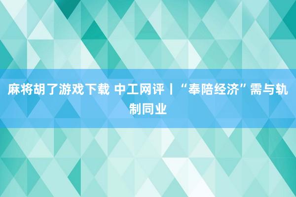 麻将胡了游戏下载 中工网评丨“奉陪经济”需与轨制同业