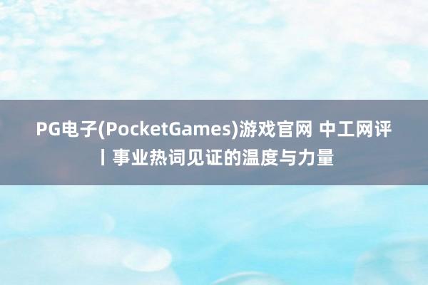 PG电子(PocketGames)游戏官网 中工网评丨事业热词见证的温度与力量