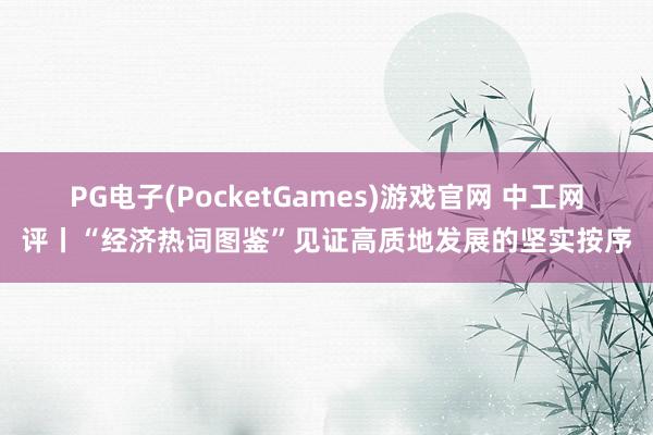 PG电子(PocketGames)游戏官网 中工网评丨“经济热词图鉴”见证高质地发展的坚实按序