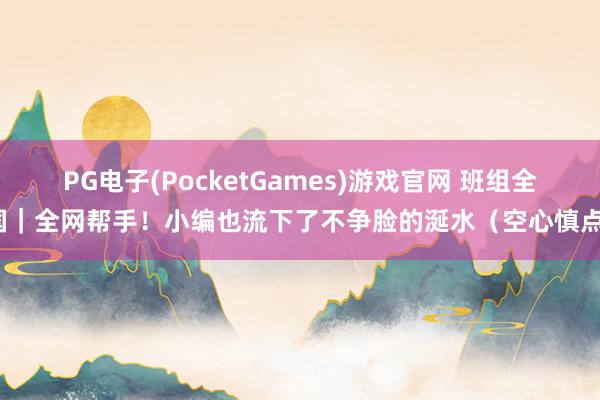 PG电子(PocketGames)游戏官网 班组全国｜全网帮手！小编也流下了不争脸的涎水（空心慎点）