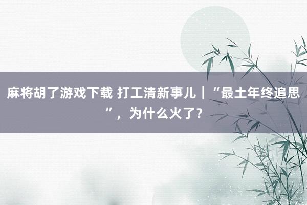 麻将胡了游戏下载 打工清新事儿｜“最土年终追思”，为什么火了？