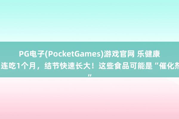 PG电子(PocketGames)游戏官网 乐健康丨连吃1个月，结节快速长大！这些食品可能是“催化剂”