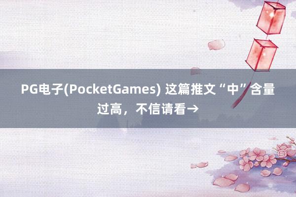 PG电子(PocketGames) 这篇推文“中”含量过高，不信请看→