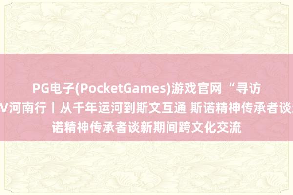 PG电子(PocketGames)游戏官网 “寻访斯诺足迹”中外大V河南行丨从千年运河到斯文互通 斯诺精神传承者谈新期间跨文化交流