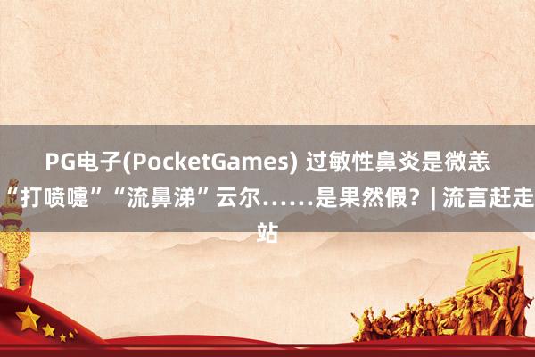PG电子(PocketGames) 过敏性鼻炎是微恙，“打喷嚏”“流鼻涕”云尔……是果然假？| 流言赶走站