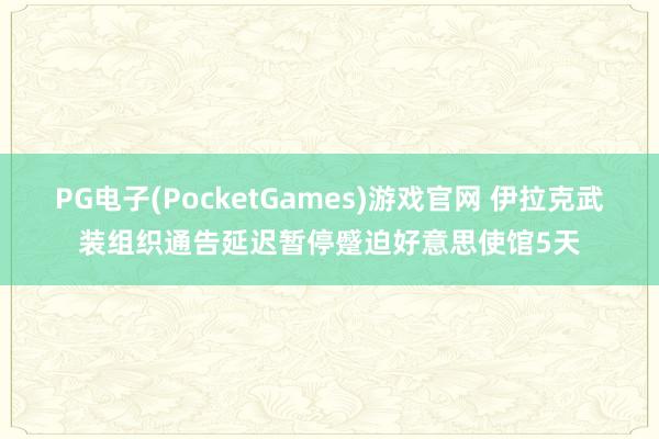 PG电子(PocketGames)游戏官网 伊拉克武装组织通告延迟暂停蹙迫好意思使馆5天