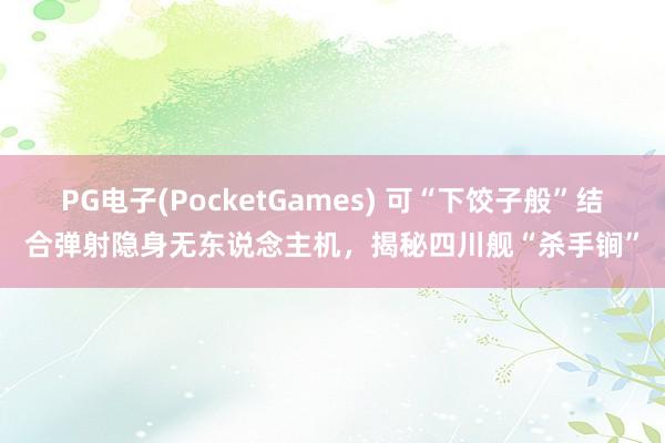 PG电子(PocketGames) 可“下饺子般”结合弹射隐身无东说念主机，揭秘四川舰“杀手锏”