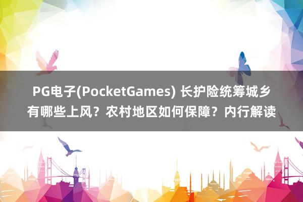 PG电子(PocketGames) 长护险统筹城乡有哪些上风？农村地区如何保障？内行解读