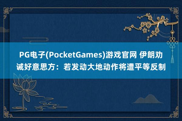 PG电子(PocketGames)游戏官网 伊朗劝诫好意思方：若发动大地动作将遭平等反制