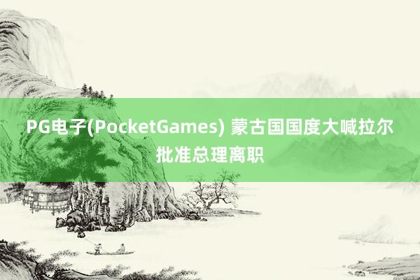 PG电子(PocketGames) 蒙古国国度大喊拉尔批准总理离职