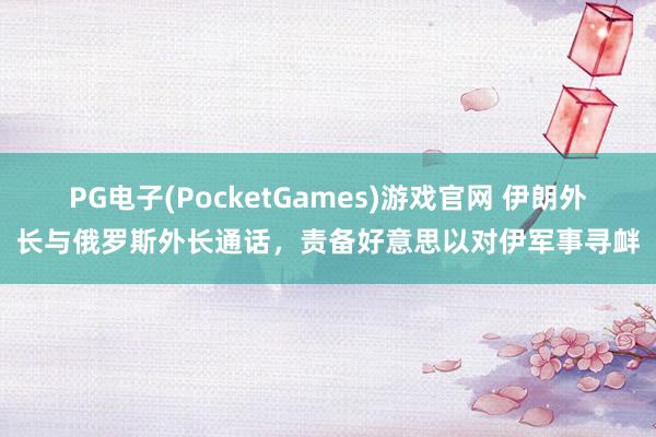 PG电子(PocketGames)游戏官网 伊朗外长与俄罗斯外长通话，责备好意思以对伊军事寻衅