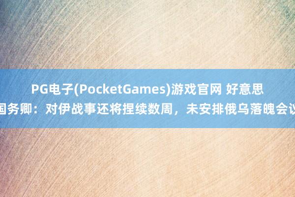 PG电子(PocketGames)游戏官网 好意思国务卿：对伊战事还将捏续数周，未安排俄乌落魄会议