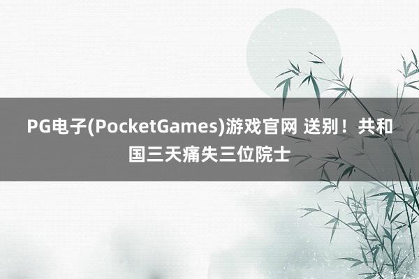 PG电子(PocketGames)游戏官网 送别！共和国三天痛失三位院士