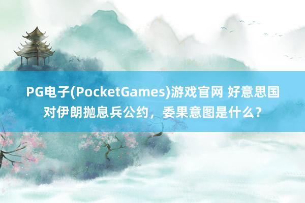 PG电子(PocketGames)游戏官网 好意思国对伊朗抛息兵公约，委果意图是什么？