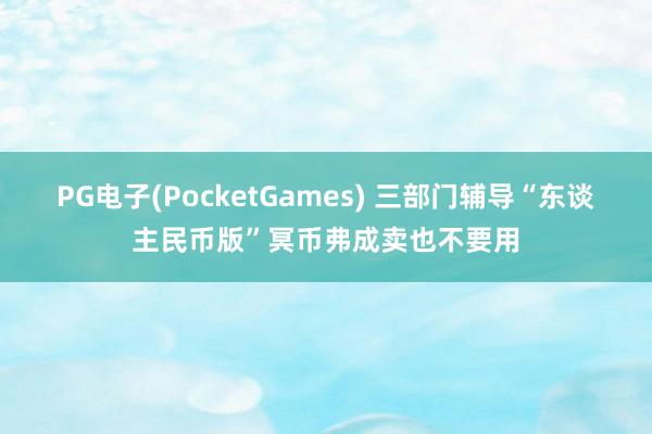 PG电子(PocketGames) 三部门辅导“东谈主民币版”冥币弗成卖也不要用