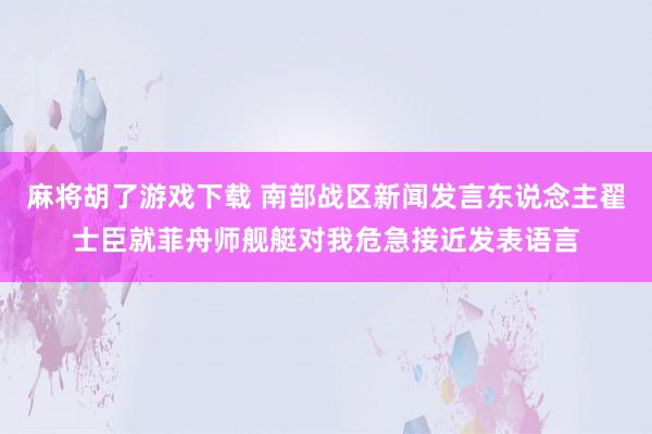 麻将胡了游戏下载 南部战区新闻发言东说念主翟士臣就菲舟师舰艇对我危急接近发表语言