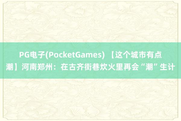 PG电子(PocketGames) 【这个城市有点潮】河南郑州：在古齐街巷炊火里再会“潮”生计
