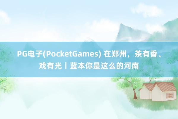 PG电子(PocketGames) 在郑州，茶有香、戏有光丨蓝本你是这么的河南