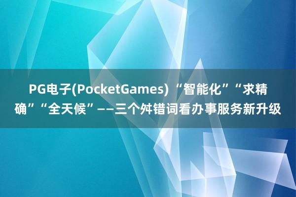 PG电子(PocketGames) “智能化”“求精确”“全天候”——三个舛错词看办事服务新升级