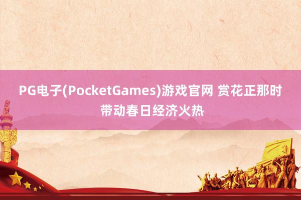 PG电子(PocketGames)游戏官网 赏花正那时 带动春日经济火热