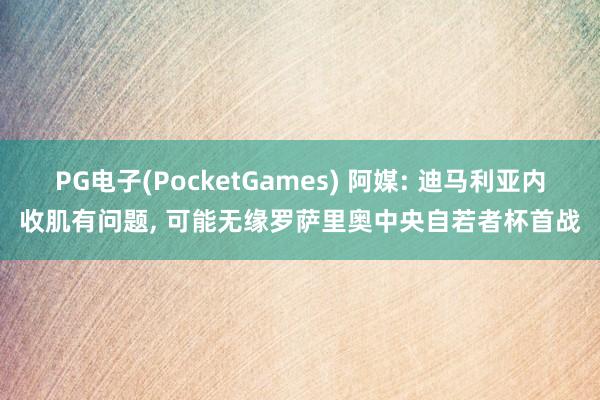 PG电子(PocketGames) 阿媒: 迪马利亚内收肌有问题， 可能无缘罗萨里奥中央自若者杯首战
